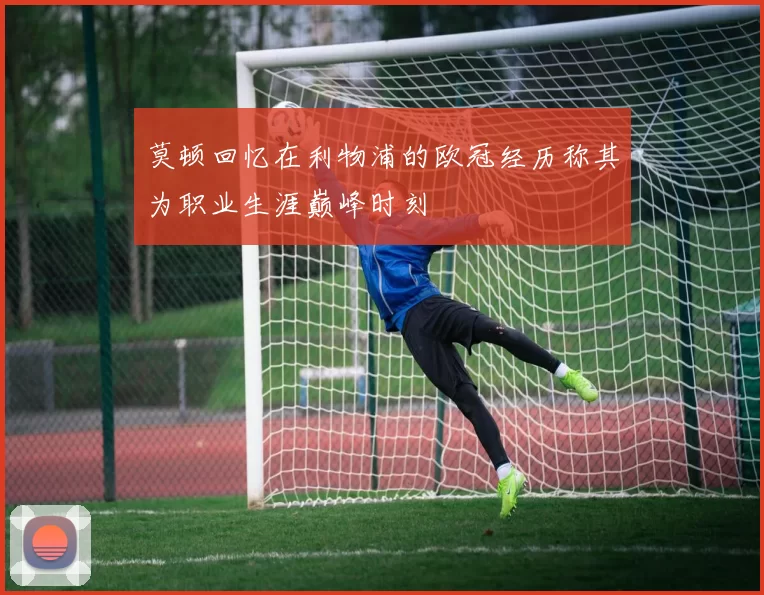 莫顿回忆在利物浦的欧冠经历称其为职业生涯巅峰时刻