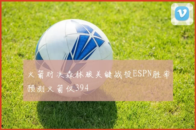 火箭对决森林狼关键战役ESPN胜率预测火箭仅394