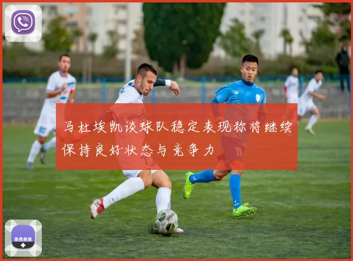马杜埃凯谈球队稳定表现称将继续保持良好状态与竞争力