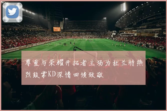 尊重与荣耀开拓者主场为杜兰特热烈鼓掌KD深情回馈致敬