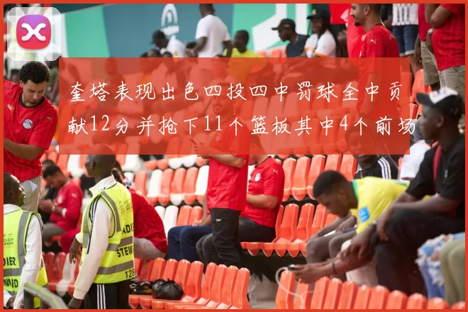 奎塔表现出色四投四中罚球全中贡献12分并抢下11个篮板其中4个前场板