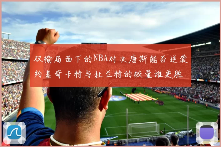 双输局面下的NBA对决唐斯能否逆袭约基奇卡特与杜兰特的较量谁更胜一筹