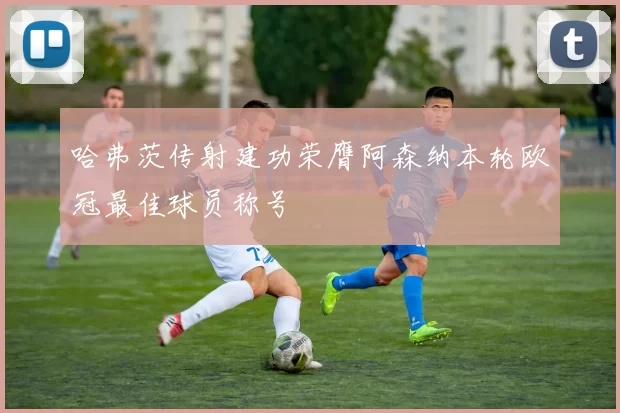 哈弗茨传射建功荣膺阿森纳本轮欧冠最佳球员称号