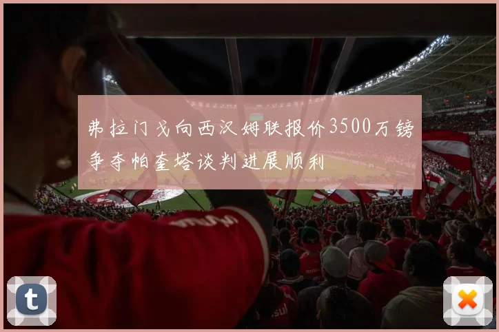 弗拉门戈向西汉姆联报价3500万镑争夺帕奎塔谈判进展顺利
