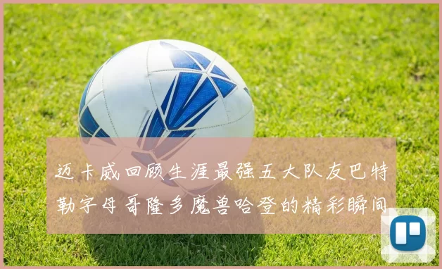迈卡威回顾生涯最强五大队友巴特勒字母哥隆多魔兽哈登的精彩瞬间