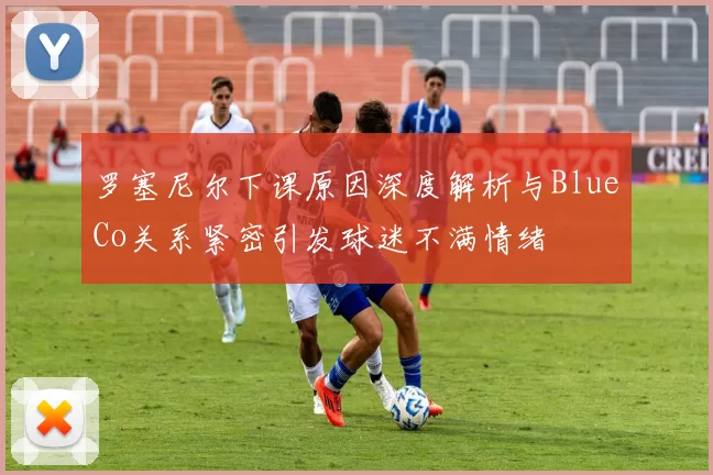 罗塞尼尔下课原因深度解析与BlueCo关系紧密引发球迷不满情绪