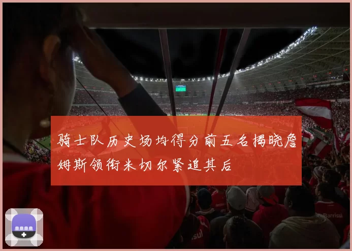 骑士队历史场均得分前五名揭晓詹姆斯领衔米切尔紧追其后