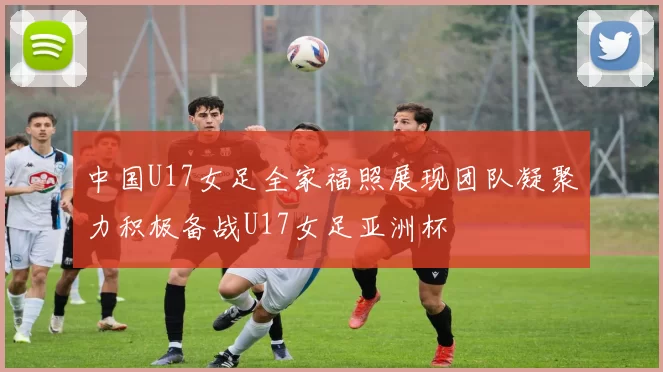中国U17女足全家福照展现团队凝聚力积极备战U17女足亚洲杯