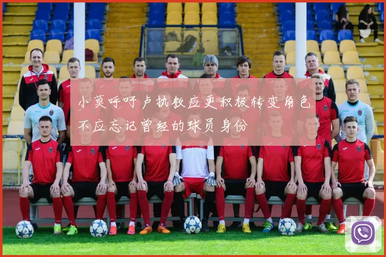 小莫呼吁卢执教应更积极转变角色不应忘记曾经的球员身份