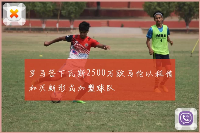 罗马签下瓦斯2500万欧马伦以租借加买断形式加盟球队