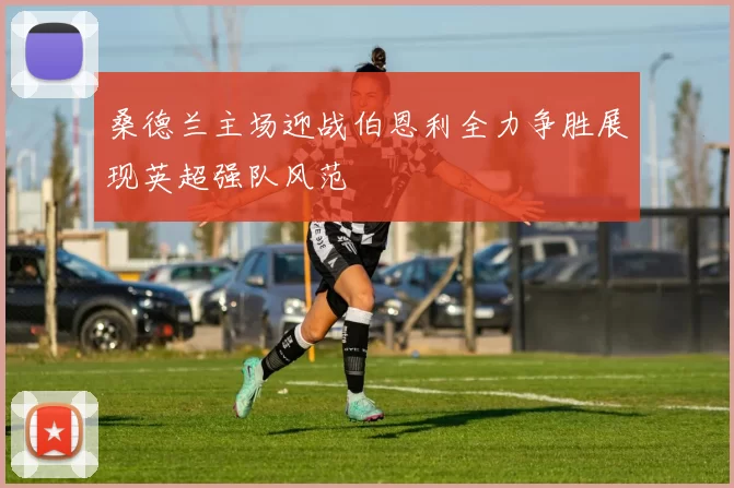 桑德兰主场迎战伯恩利全力争胜展现英超强队风范