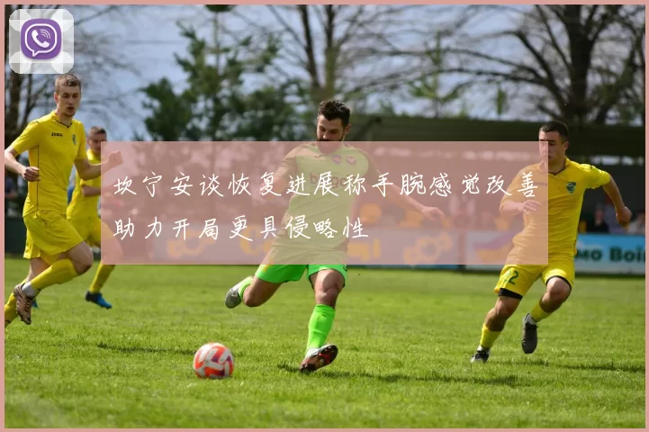 坎宁安谈恢复进展称手腕感觉改善助力开局更具侵略性