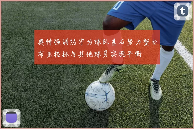 奥特强调防守为球队基石努力整合布克格林与其他球员实现平衡