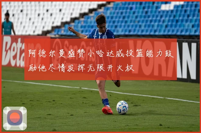 阿德尔曼盛赞小哈达威投篮能力鼓励他尽情发挥无限开火权