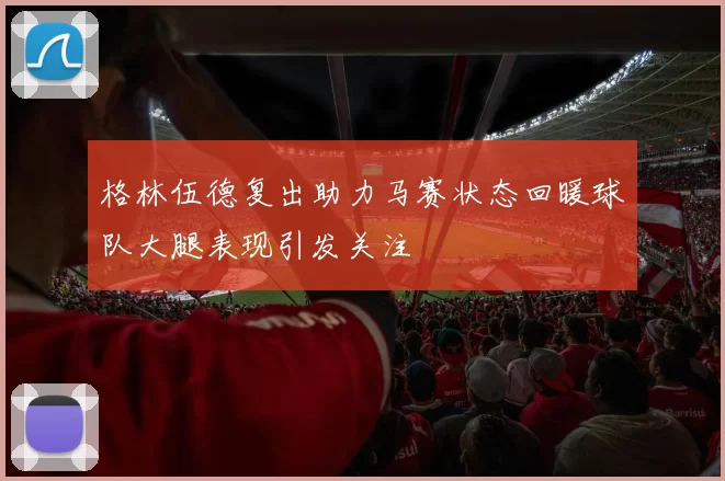 格林伍德复出助力马赛状态回暖球队大腿表现引发关注