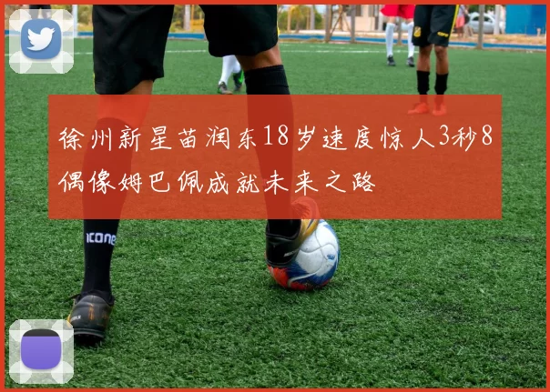 徐州新星苗润东18岁速度惊人3秒8偶像姆巴佩成就未来之路